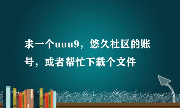 求一个uuu9，悠久社区的账号，或者帮忙下载个文件