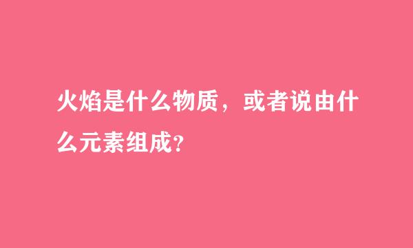 火焰是什么物质，或者说由什么元素组成？