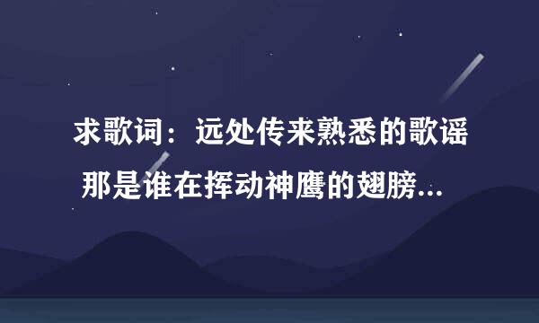 求歌词：远处传来熟悉的歌谣 那是谁在挥动神鹰的翅膀 布达拉的灯火闪耀 我身在金顶守望