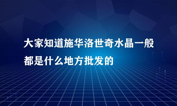 大家知道施华洛世奇水晶一般都是什么地方批发的