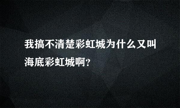 我搞不清楚彩虹城为什么又叫海底彩虹城啊？