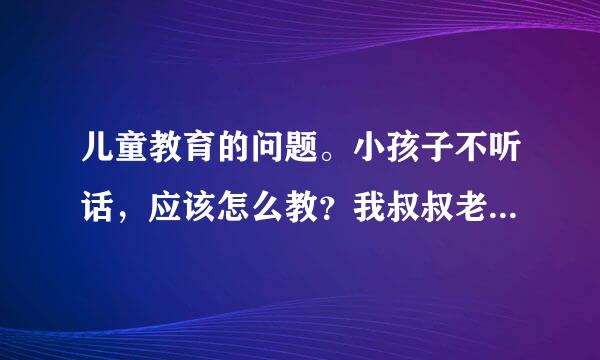 儿童教育的问题。小孩子不听话，应该怎么教？我叔叔老是关他儿子，我很看不下去！