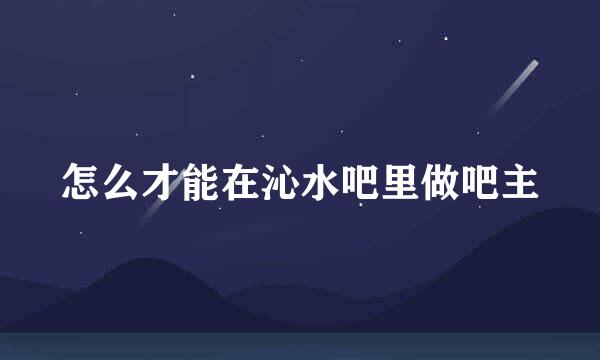 怎么才能在沁水吧里做吧主