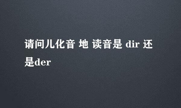 请问儿化音 地 读音是 dir 还是der