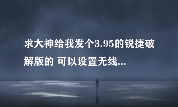 求大神给我发个3.95的锐捷破解版的 可以设置无线网的那种 谢谢了