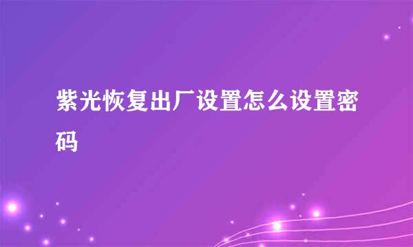 紫光恢复出厂设置怎么设置密码