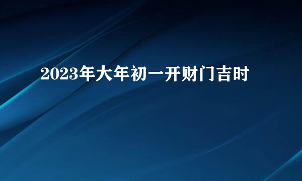 2023年大年初一开财门吉时