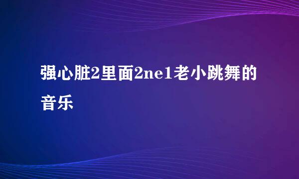 强心脏2里面2ne1老小跳舞的音乐