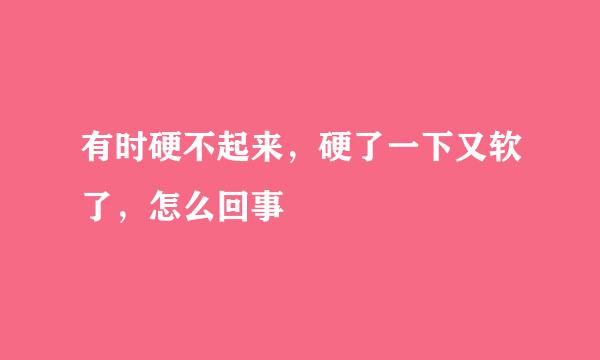 有时硬不起来，硬了一下又软了，怎么回事