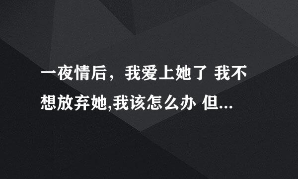 一夜情后，我爱上她了 我不想放弃她,我该怎么办 但是我知道她不喜欢我我们才见过一面，我知道她不自愿,