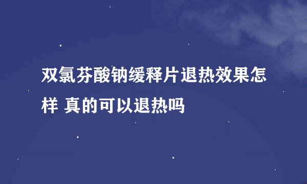 双氯芬酸钠缓释片退热效果怎样 真的可以退热吗