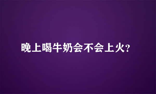 晚上喝牛奶会不会上火？