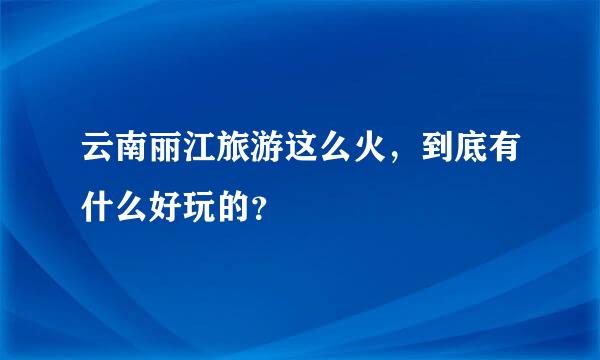 云南丽江旅游这么火，到底有什么好玩的？