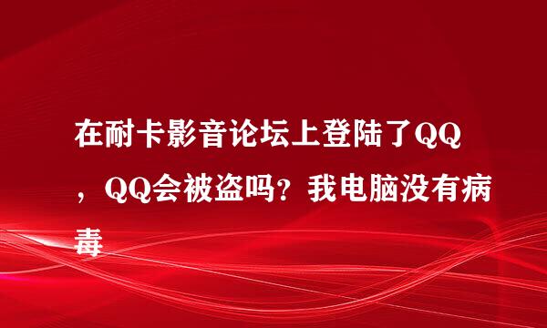 在耐卡影音论坛上登陆了QQ，QQ会被盗吗？我电脑没有病毒