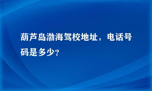 葫芦岛渤海驾校地址，电话号码是多少？