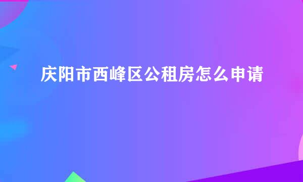 庆阳市西峰区公租房怎么申请