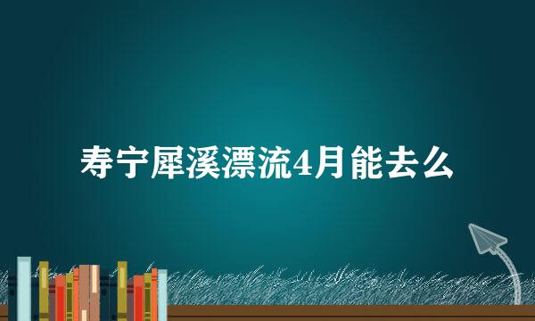 寿宁犀溪漂流4月能去么