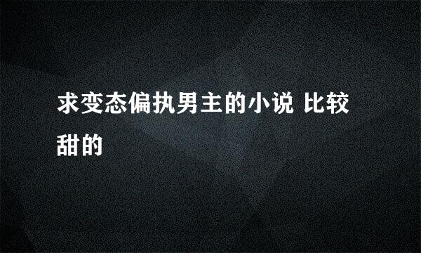 求变态偏执男主的小说 比较甜的