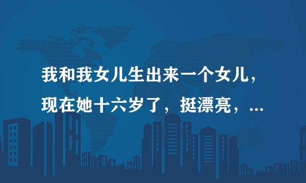 我和我女儿生出来一个女儿，现在她十六岁了，挺漂亮，我想和她生一个，想再生一个女儿