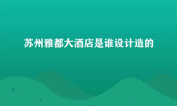 苏州雅都大酒店是谁设计造的