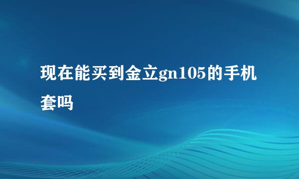 现在能买到金立gn105的手机套吗