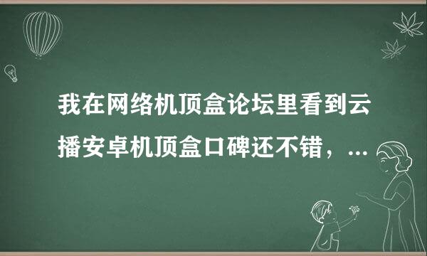 我在网络机顶盒论坛里看到云播安卓机顶盒口碑还不错，但是想通过用过的网友朋友来吐槽下到底怎么样啊？