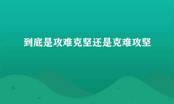 到底是攻难克坚还是克难攻坚