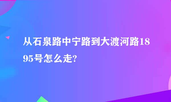 从石泉路中宁路到大渡河路1895号怎么走?