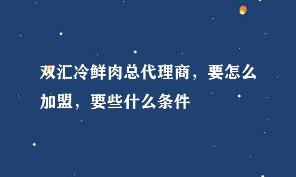 双汇冷鲜肉总代理商，要怎么加盟，要些什么条件