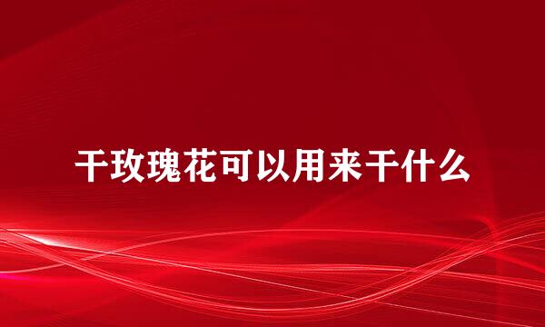 干玫瑰花可以用来干什么