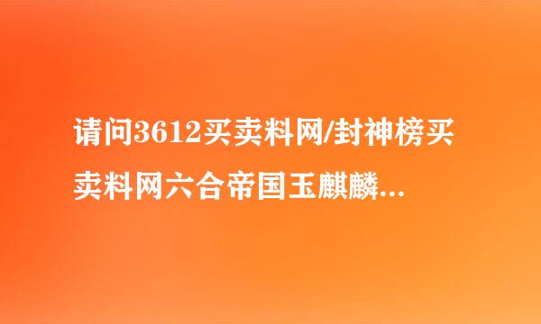 请问3612买卖料网/封神榜买卖料网六合帝国玉麒麟是骗子吗。