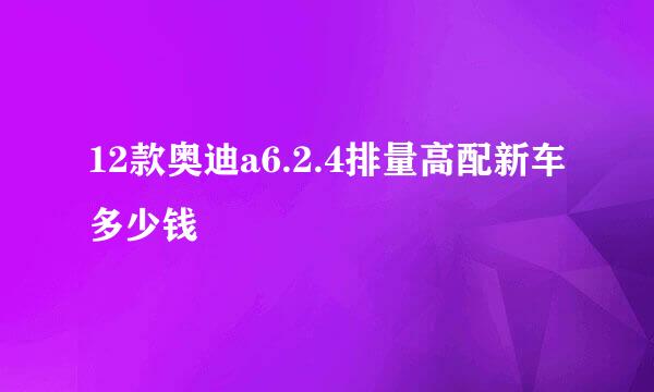 12款奥迪a6.2.4排量高配新车多少钱