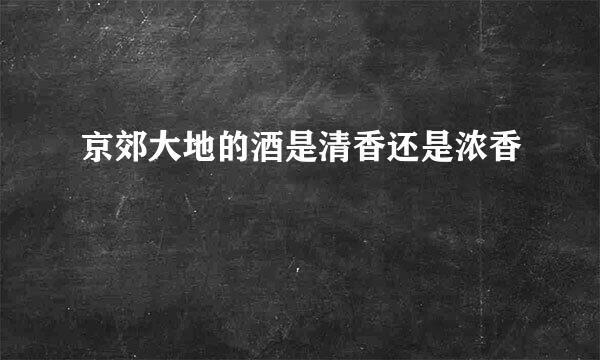 京郊大地的酒是清香还是浓香