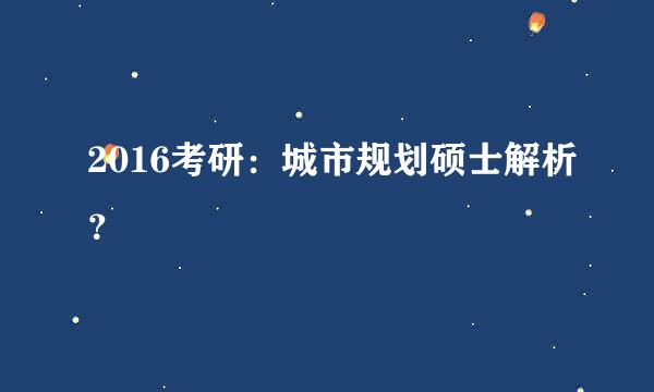 2016考研：城市规划硕士解析？