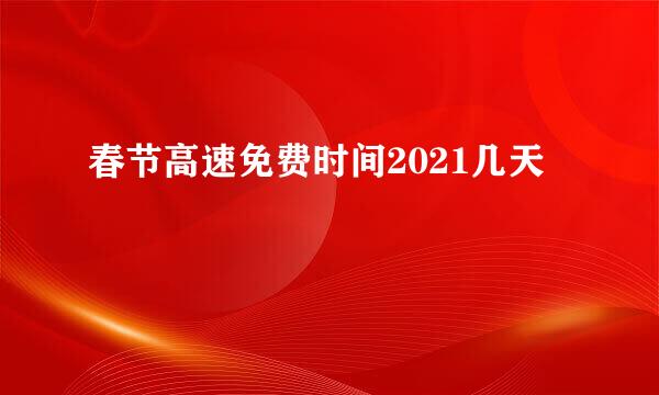 春节高速免费时间2021几天