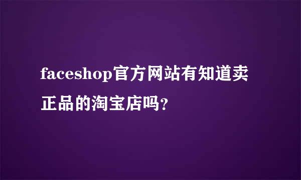 faceshop官方网站有知道卖正品的淘宝店吗？