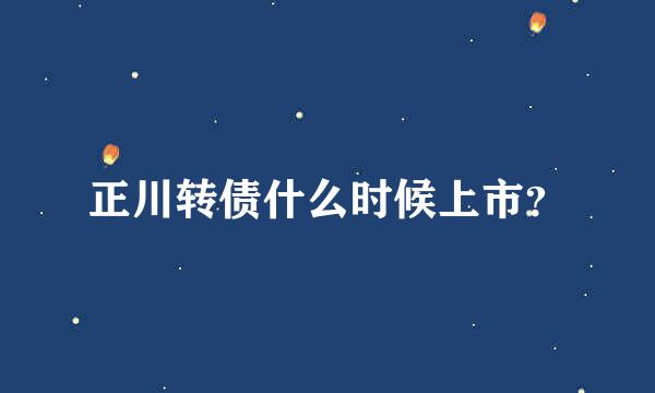 正川转债什么时候上市？