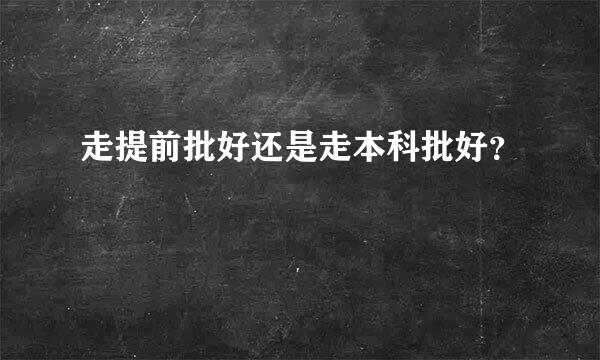 走提前批好还是走本科批好？