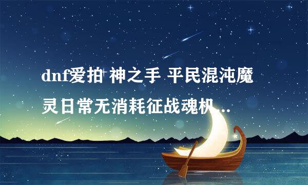 dnf爱拍 神之手 平民混沌魔灵日常无消耗征战魂机械牛视频中的 歌曲名子 求大神解决。