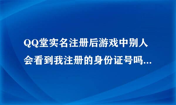 QQ堂实名注册后游戏中别人会看到我注册的身份证号吗？会看到我的真实姓名吗？大神们帮帮忙