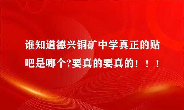 谁知道德兴铜矿中学真正的贴吧是哪个?要真的要真的！！！