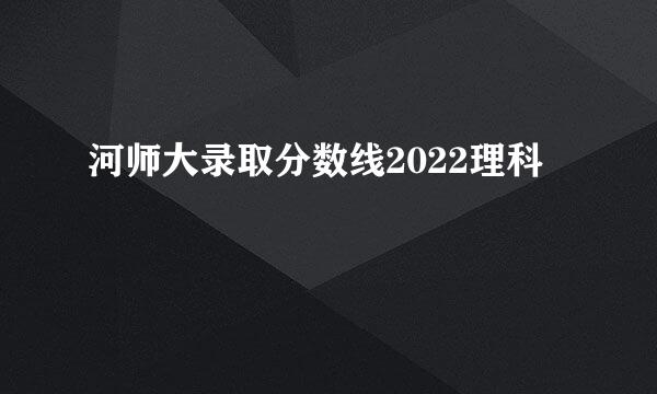 河师大录取分数线2022理科