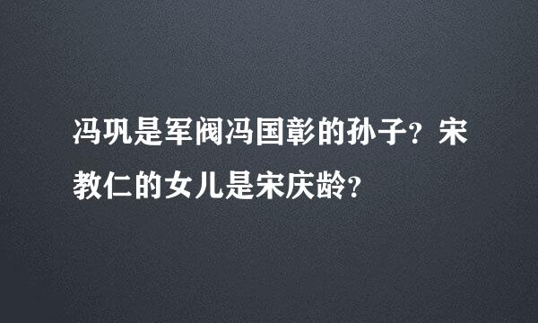 冯巩是军阀冯国彰的孙子？宋教仁的女儿是宋庆龄？