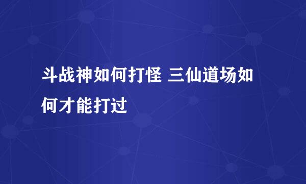 斗战神如何打怪 三仙道场如何才能打过