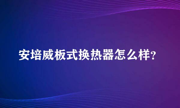 安培威板式换热器怎么样？