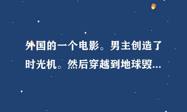 外国的一个电影。男主创造了时光机。然后穿越到地球毁灭后重新开始的人类， 叫啥子名字？