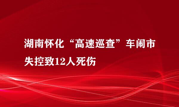 湖南怀化“高速巡查”车闹市失控致12人死伤