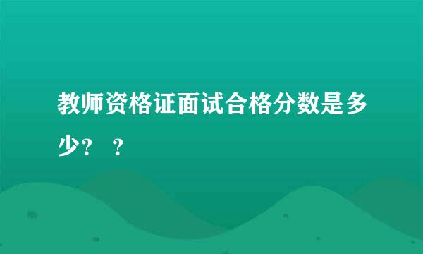 教师资格证面试合格分数是多少？ ？