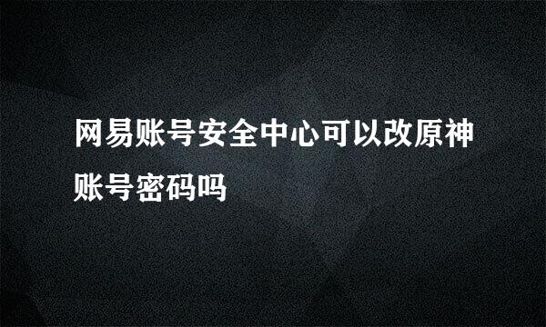 网易账号安全中心可以改原神账号密码吗