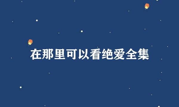 在那里可以看绝爱全集